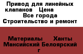 Привод для линейных клапанов › Цена ­ 5 000 - Все города Строительство и ремонт » Материалы   . Ханты-Мансийский,Белоярский г.